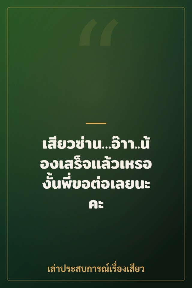 เสียวซ่าน…อ๊าา..น้องเสร็จแล้วเหรอ งั้นพี่ขอต่อเลยนะคะ