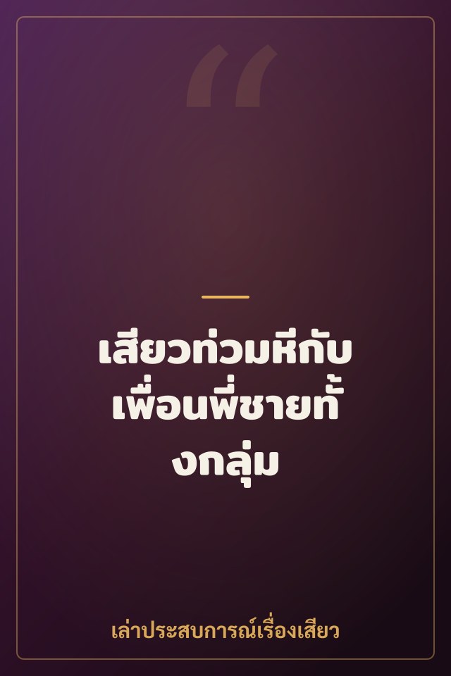 เสียวท่วมหีกับเพื่อนพี่ชายทั้งกลุ่ม