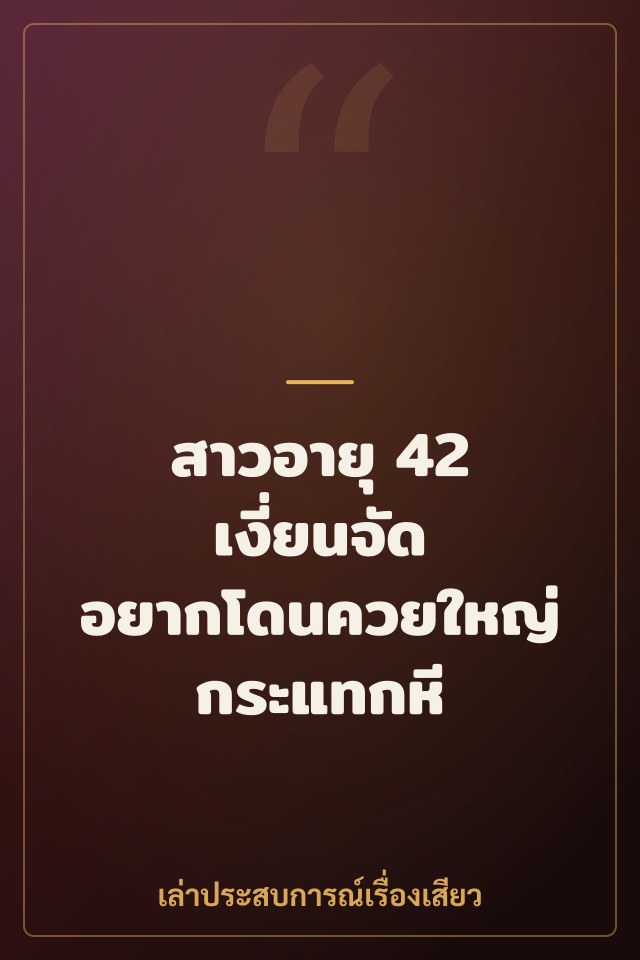 สาวอายุ 42 เงี่ยนจัด อยากโดนควยใหญ่กระแทกหี