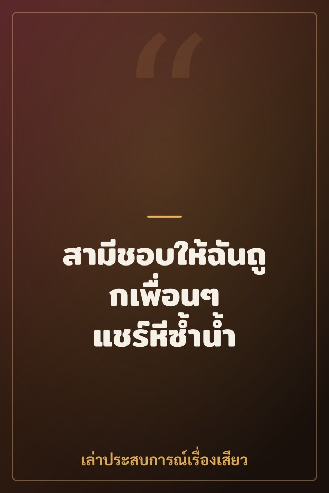สามีชอบให้ฉันถูกเพื่อนๆ แชร์หีซ้ำน้ำ