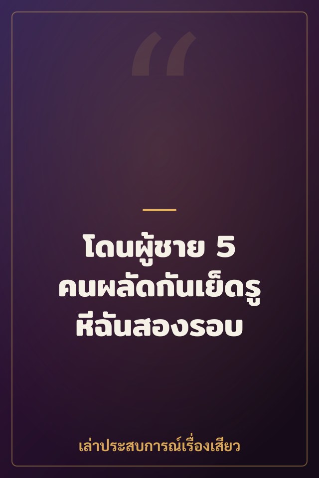 โดนผู้ชาย 5 คนผลัดกันเย็ดรูหีฉันสองรอบ