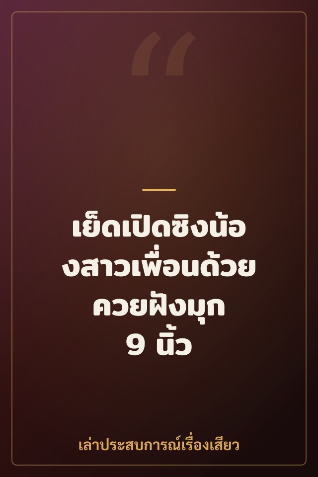 เย็ดเปิดซิงน้องสาวเพื่อนด้วยควยฝังมุก 9 นิ้ว