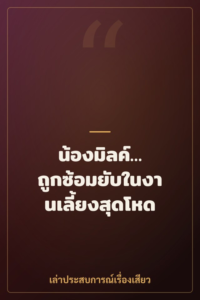 น้องมิลค์… ถูกซ้อมยับในงานเลี้ยงสุดโหด