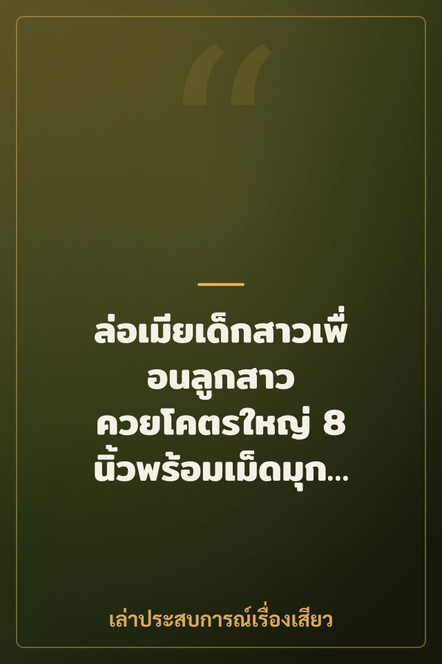 ล่อเมียเด็กสาวเพื่อนลูกสาว ควยโคตรใหญ่ 8 นิ้วพร้อมเม็ดมุกและแหวนเงี่ยง